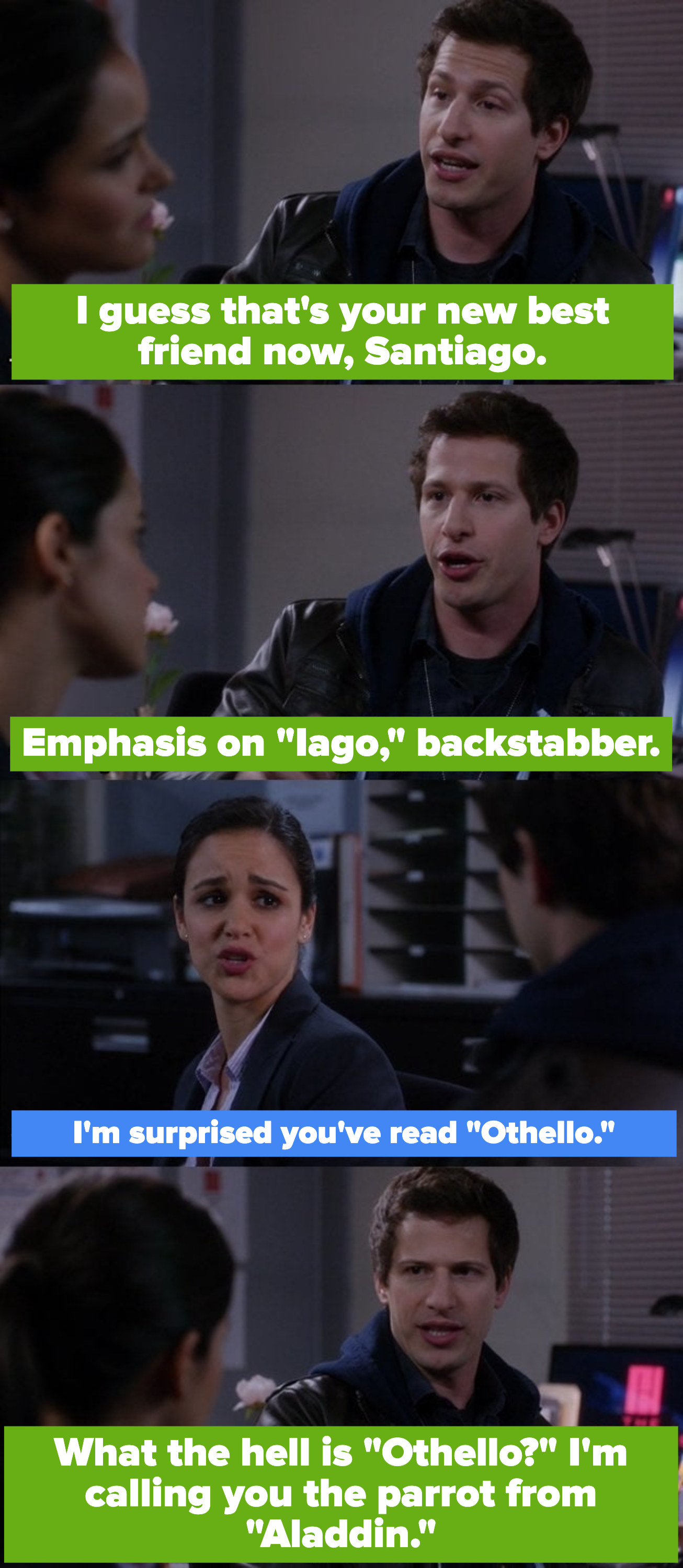 Jake: &quot;I guess that&#x27;s your new best friend now, Santiago -- emphasis on &#x27;Iago,&#x27; backstabber.&quot; Amy: &quot;I&#x27;m surprised you&#x27;ve read &#x27;Othello.&#x27;&quot; Jake: &quot;What the hell is &#x27;Othello?&#x27; I&#x27;m calling you the parrot from &#x27;Aladdin.&#x27;&quot;