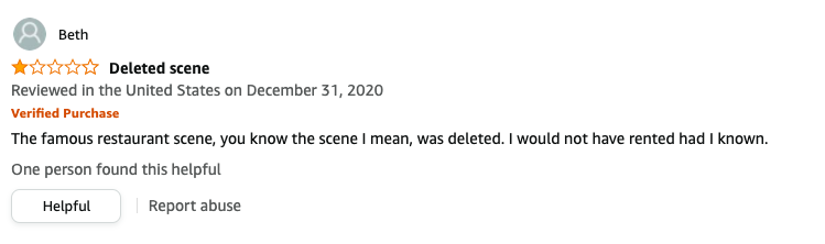 Beth left a review called Deleted scene that says, The famous restaurant scene, you know the scene I mean, was deleted, I would not have rented had I known