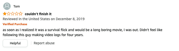 Tom left a review called couldn&#x27;t finish it that says, as soon as I realized it was a survival flick and would be a long boring movie, I was out, didn&#x27;t feel like following this guy making video logs for four years