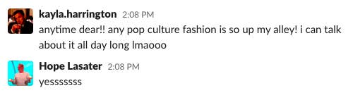 On Slack, Kayla said, anytime dear, any pop culture fashion is so up my alley, i can talk about it all day long lmaooo and I said yesssssss