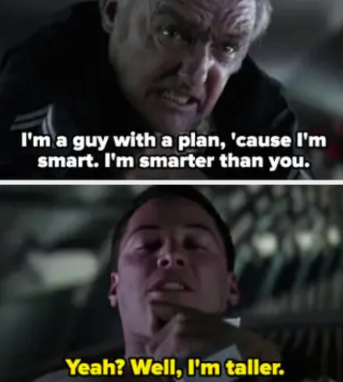 I'm a guy with a plan, 'cause I'm smart. I'm smarter than you. / Yeah? Well, I'm taller