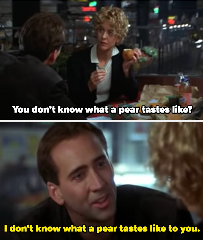 Meg Ryan asks You don’t know what a pear tastes like?” And Nicholas Cage responds with “I don’t know what a pear tastes like to you”