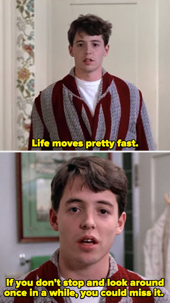 Ferris Bueller looking at the camera saying, &quot;Life moves pretty fast; if you don’t stop and look around once in a while, you could miss it&quot;