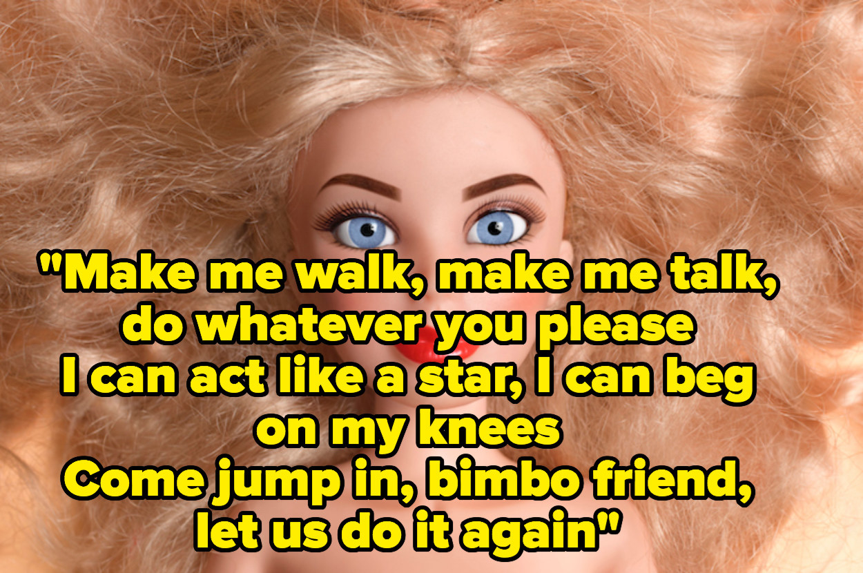 "Make me walk make me talk do whatever you please, I can act like a star I can beg on my knees, Come jump in bimbo friend let us do it again"