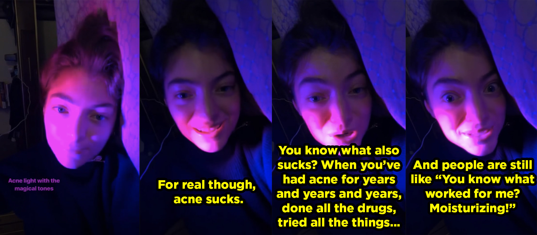 Lorde says, &quot;For real though, acne sucks. You know what also sucks? When you’ve had acne for years and years and years, done all the drugs, tried all the things and people are still like &#x27;You know what worked for me? Moisturizing!&#x27;&quot;