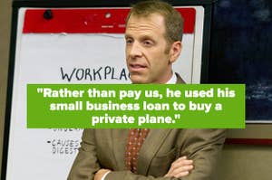 "Rather than pay us, he used his small business loan to buy a private plane" over toby flenderson