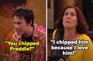 On iCarly: Spencer: "you chipped Freddie?" Mrs. Benson: "I chipped him because I love him!"