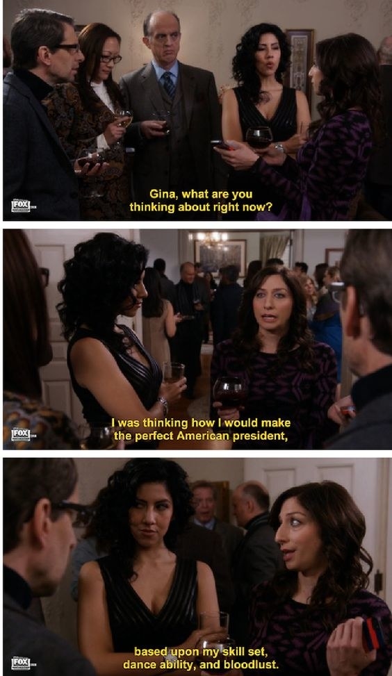 Rosa: &quot;Gina, what are you thinking about right now?&quot; Gina: &quot;I was thinking how I would make the perfect American president, based upon my skill set, dance ability, and bloodlust&quot;