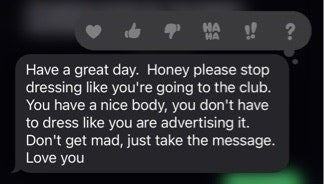 A text that says, &quot;Have a great day. Honey please stop dressing like you&#x27;re going to the club. You have a nice body, you don&#x27;t have to dress like you are advertising it. Don&#x27;t get mad, just take the message. Love you&quot;