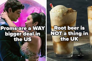 "to all the boys" captioned proms are a way bigger deal in the US alongside "root beer is not a thing in the UK"