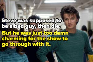 Steve Harrington from Stranger things was supposed to be a bad guy, then die. But he was just too damn charming for the show to go through with it