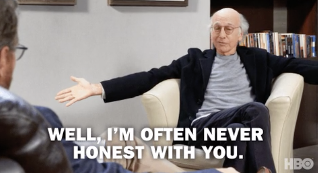 Larry David in &quot;Curb Your Enthusiasm&quot; saying to his therapist, &quot;Well, I&#x27;m often never honest with you&quot;