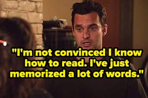 Nick from New Girl saying, I'm not convinced I know how to read, I've just memorized a lot of words