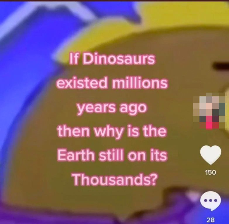 Person who asks, if dinosaurs were around millions of years ago, why is the Earth in the thousands?