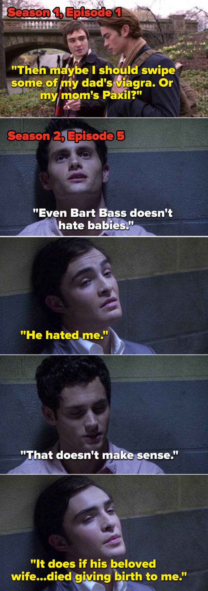 Chuck telling Nate helium volition swipe his mom's Paxil successful the aviator and past Chuck telling Dan his ma died during childbirth successful Season 2