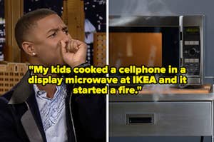 "My kids cooked a cellphone in a display microwave at IKEA and it started a fire" over cringing Michael B Jordan and a microwave on fire