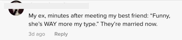 My ex, minutes after meeting my best friend: "Funny, she's way more my type." They're married now.