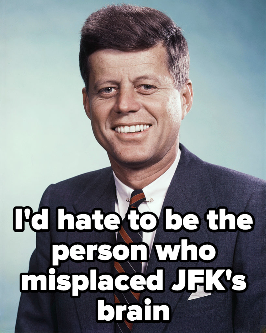 JFK, with caption: I&#x27;d hate to be the person who misplaced JFK&#x27;s brain