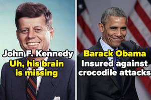 JFK - uh, his brain is missing. And Barack Obama, who is insured against crocodile attacks