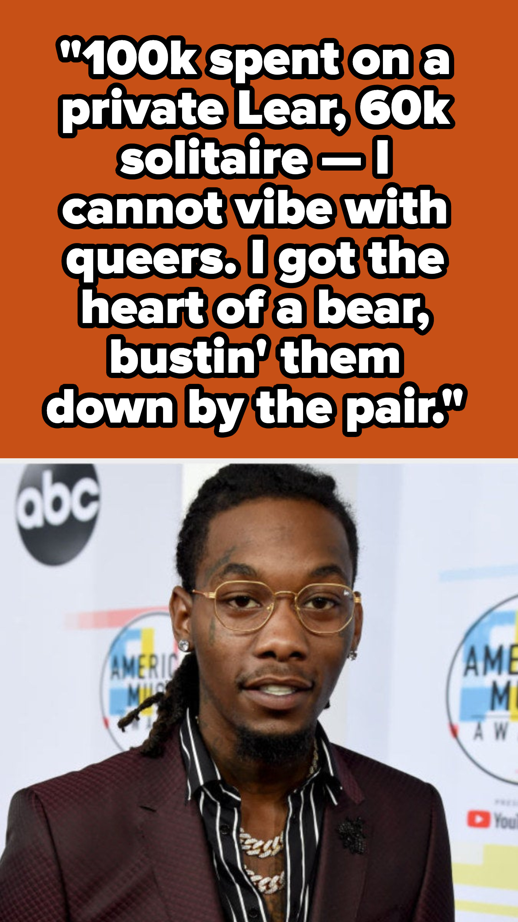 Offset verse: &quot;100k spent on a private Lear, 60k solitaire, I cannot vibe with queers. I got the heart of a bear, bustin&#x27; them down by the pair&quot;