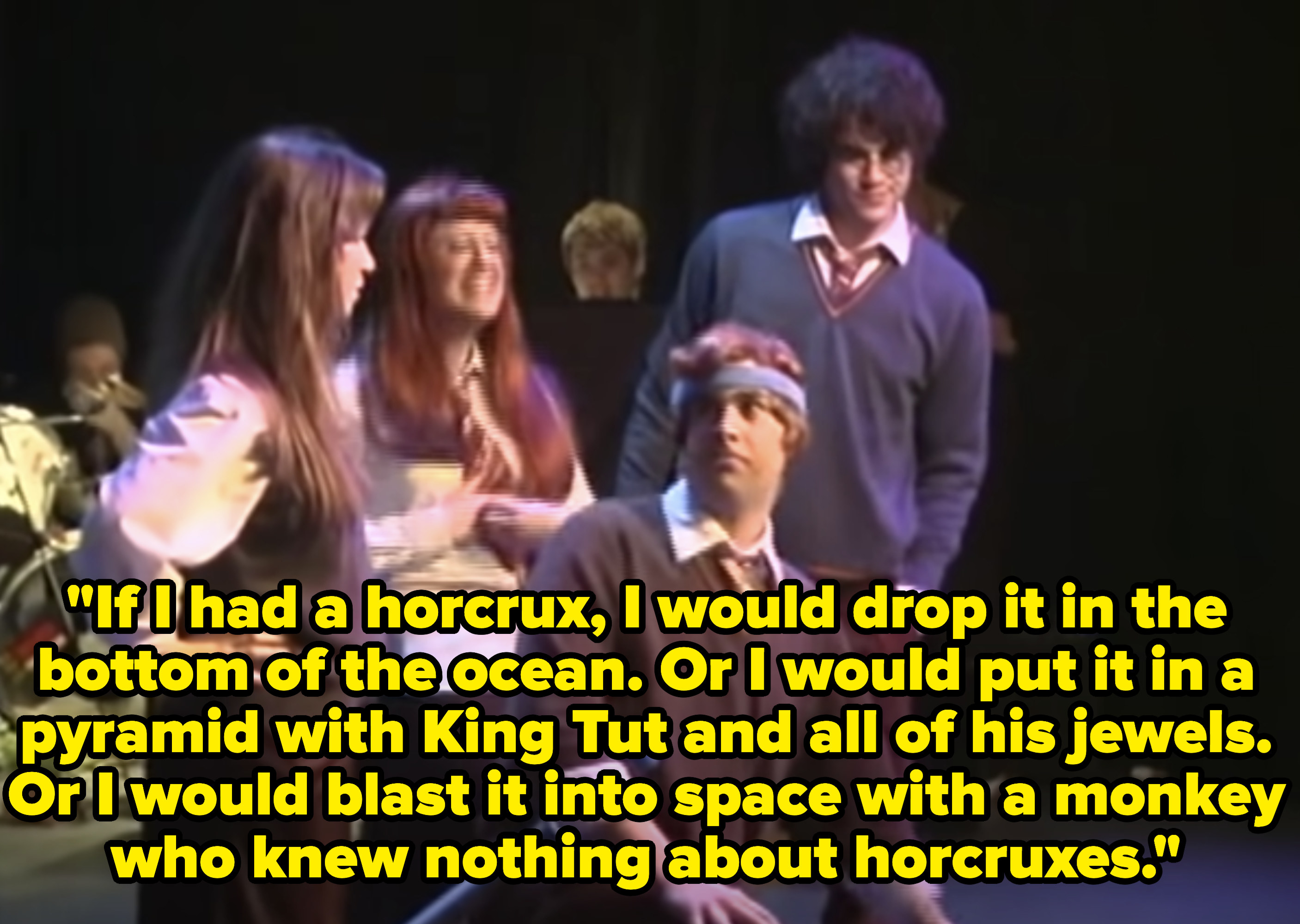 Ron: &quot;If I had a horcrux, I would drop it in the bottom of the ocean. Or I would put it in a pyramid with King Tut and all of his jewels. Or I would blast it into space with a monkey who knew nothing about horcruxes&quot;