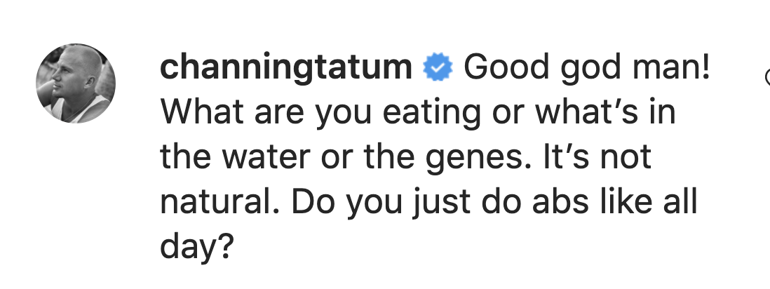 Channing says &quot;Good god man! What are you eating or what&#x27;s in the water or the genes. It&#x27;s not natural. Do you just do abs like all day?&quot;