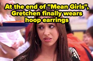 At the end of Mean Girls, Gretchen finally wears hoop earrings
