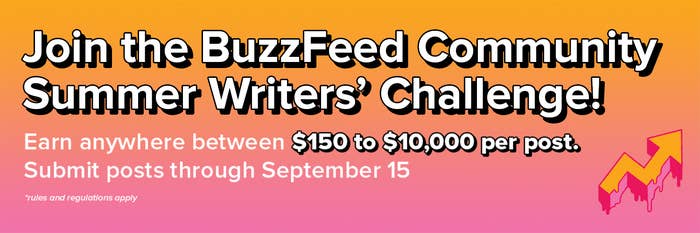 Join the BuzzFeed Community Summer Writers' Challenge! Earn anywhere between $150 to $10,000 per post. Submit posts through September 15. Rules and regulations apply