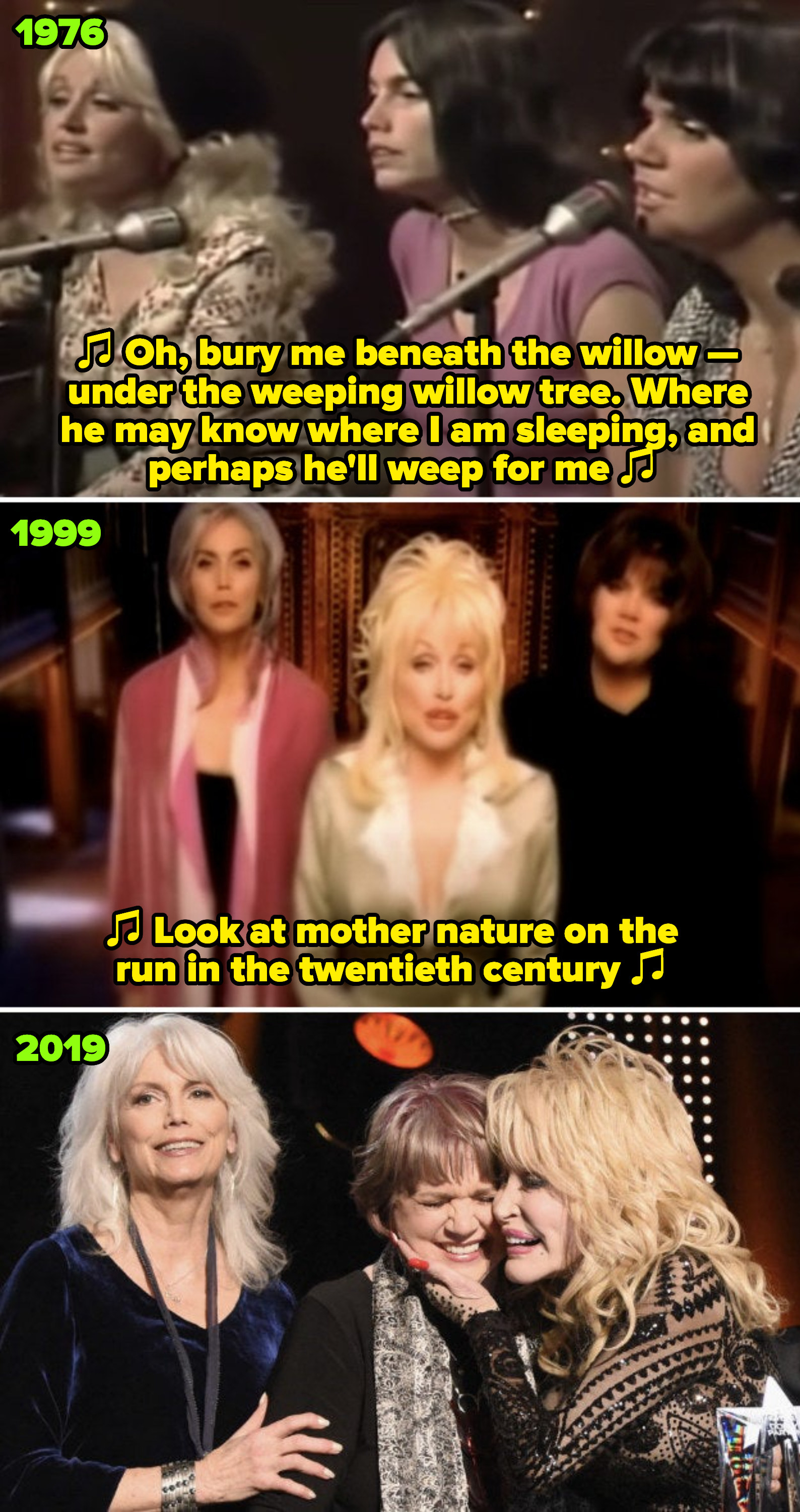 Parton, Harris, and Ronstadt performing on &quot;Dolly,&quot; singing: &quot;Bury me beneath the willow, beneath the weeping willow tree;&quot; the trio in their &quot;After the Gold Rush&quot; music video; the trio at Parton&#x27;s MusiCares Person Of The Year ceremony in 2019