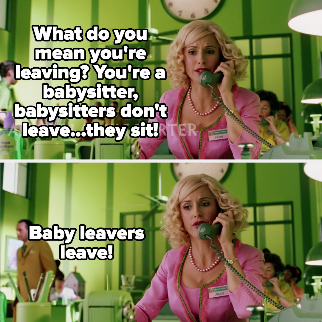 Joan says: What do you mean you&#x27;re leaving? You&#x27;re a babysitter, babysitters don&#x27;t leave...they sit! Baby leavers leave!