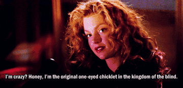 &quot;I&#x27;m crazy? Honey, I&#x27;m the original one-eyed chicklet in the kingdom of the blind&quot;