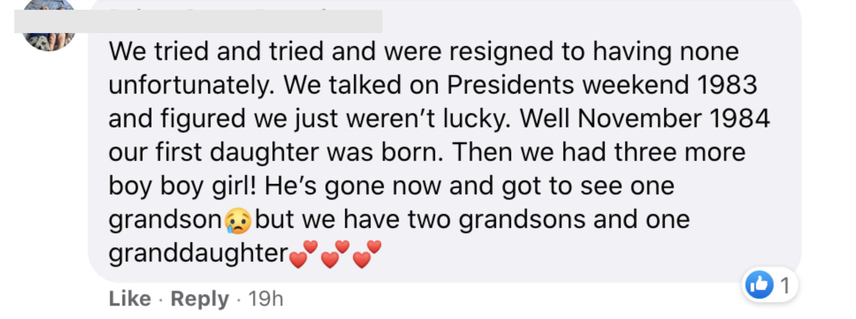 We tried and tried and were resigned to having none unfortunately We talked on President&#x27;s weekend 1983 and figured we just weren&#x27;t lucky Well November 1984 our first daughter was born Then we had three more