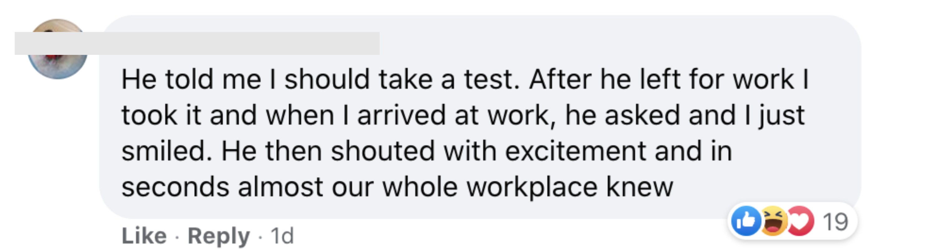 He told me I should take a test After he left for work I took it and when I arrived at work he asked and I just smiled He then shouted with excitement and in seconds almost our whole workplace knew