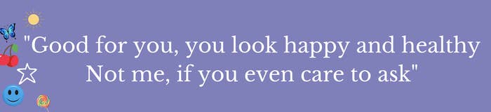 "Good for you, you look happy and healthy / Not me, if you ever care to ask"