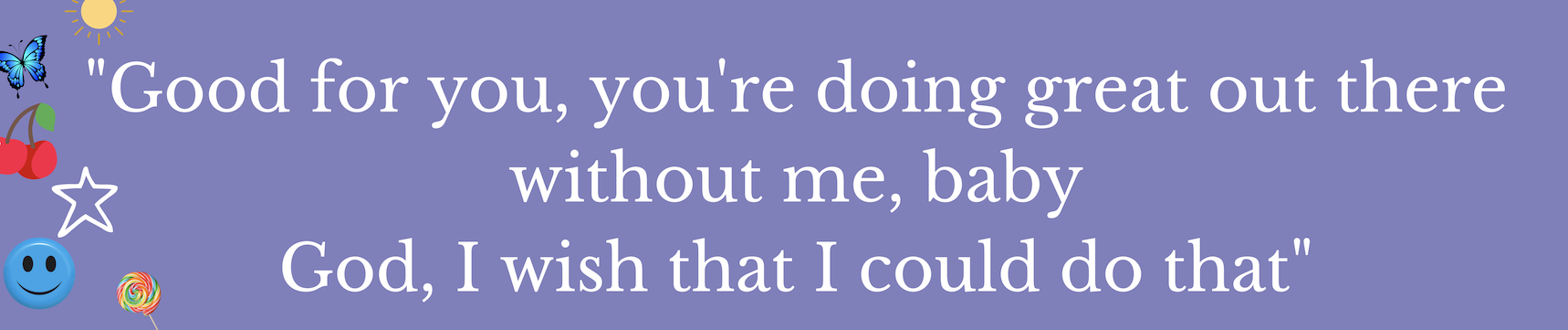 "Good for you, you're doing great out there without me, baby / God, I wish that I could do that"
