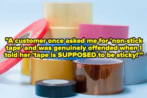 A big pile of different types of tape with text reading, "A customer once asked me for 'non-stick tape' and was genuinely offended when I told her 'tape is SUPPOSED to be sticky"