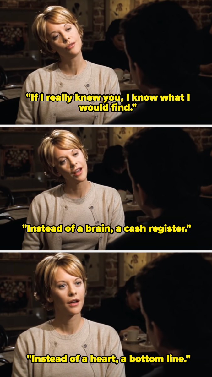 Kathleen telling Joe &quot;If I really knew you, I know what I would find. Instead of a brain, a cash register. Instead of a heart, a bottom line.&quot;