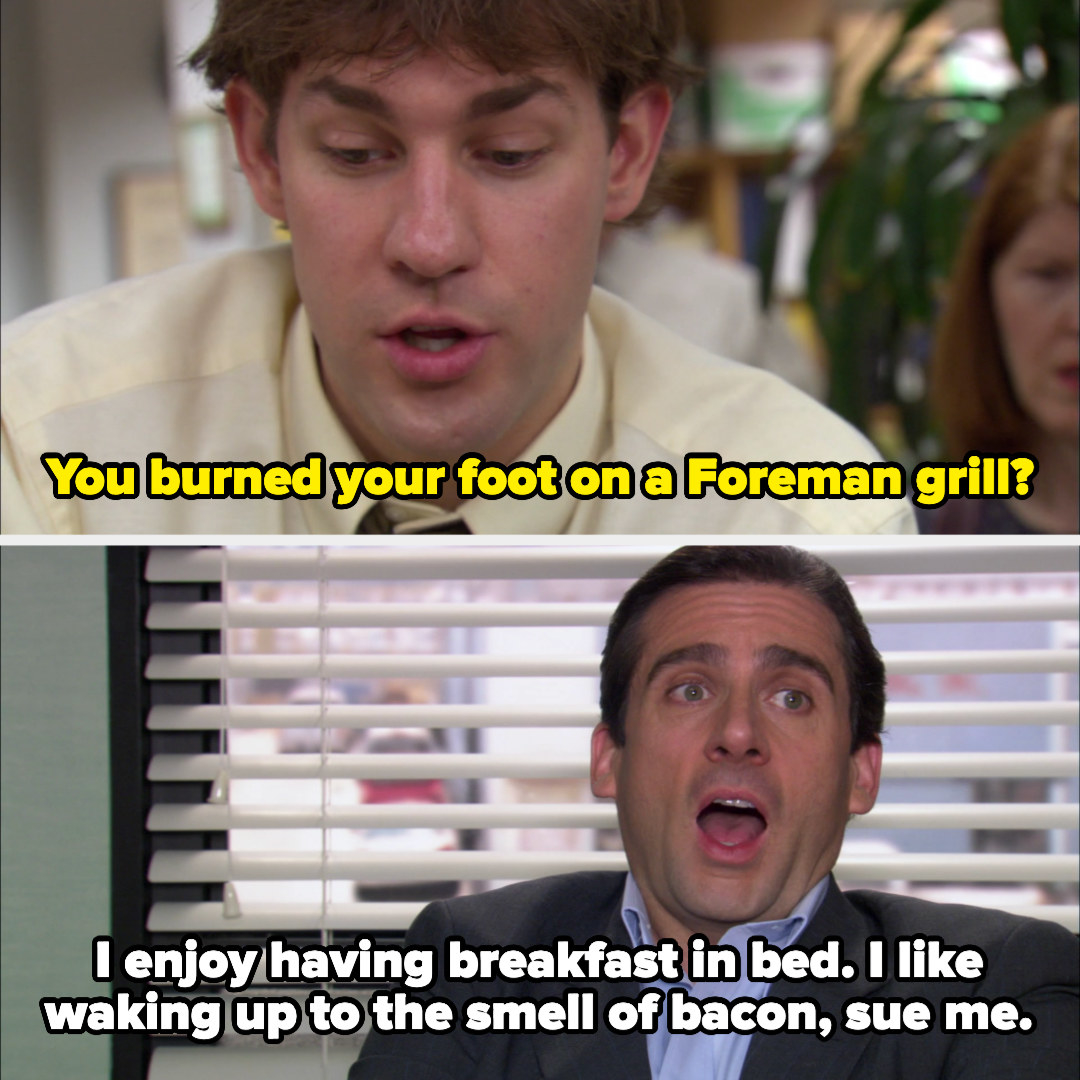 Jim saying, &quot;You burned your foot on a Foreman grill?&quot; and Michael saying, &quot;I enjoy having breakfast in bed, I like waking up to the smell of bacon, sue me&quot;