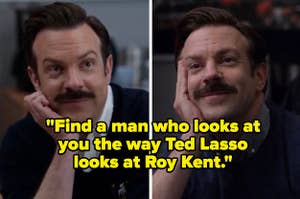 "Find a man who looks at you the way Ted Lasso looks at Roy Kent."
