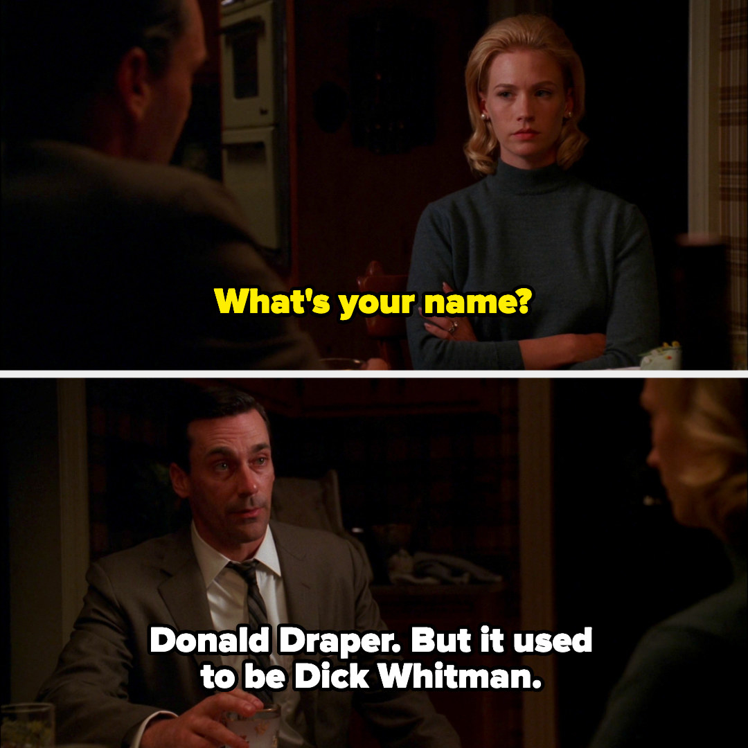 Betty asking, &quot;What&#x27;s your name?&quot; and Don responding, &quot;Donald Draper, but it used to be Dick Whitman&quot;