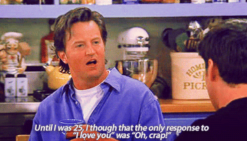Chandler saying &quot;until I was 25, I thought that the only response to &#x27;i love you&#x27; was &#x27;oh crap!&#x27;&quot; on Friends