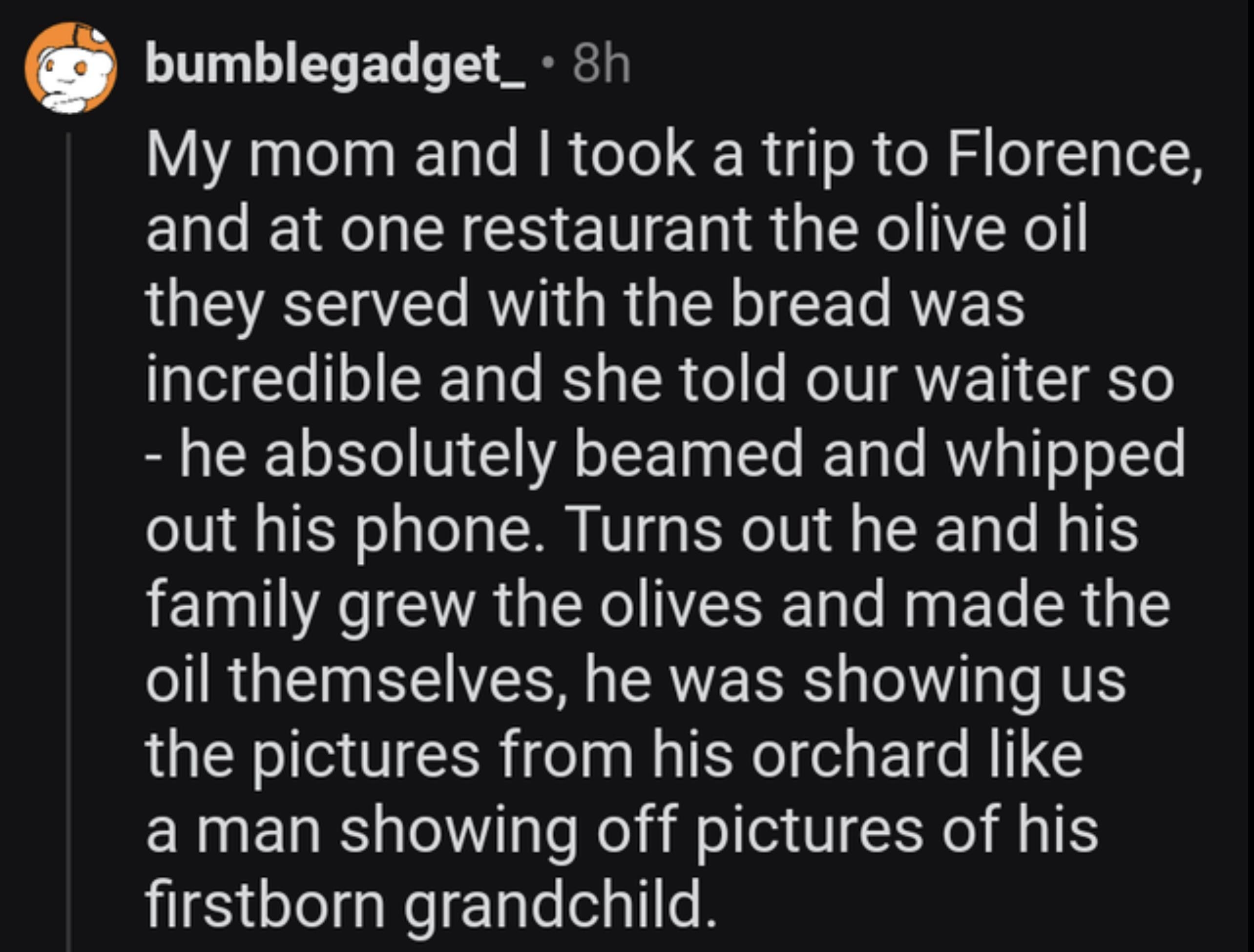 a woman complimented a waiter about the olive oil at a restaurant and it turned out the waiter and his family grew the olives and made the oil