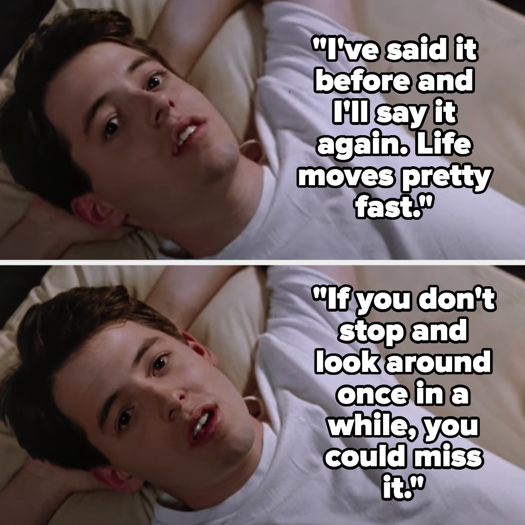 Ferris: &quot;I&#x27;ve said it before and I&#x27;ll say it again. Life moves pretty fast. If you don&#x27;t stop and look around once in a while, you could miss it&quot;