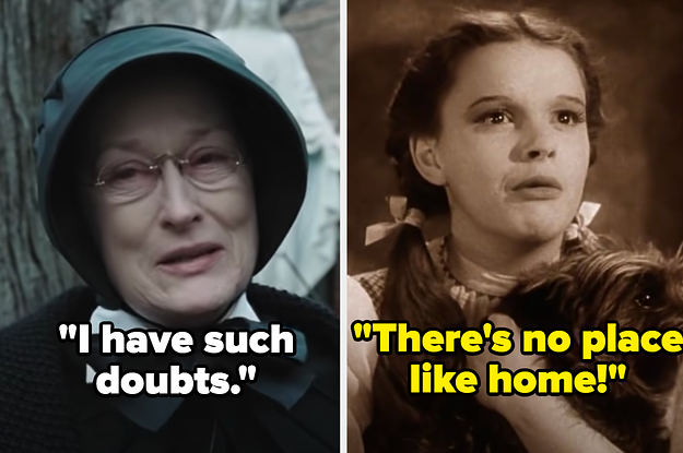 Meryl Streep saying "I have such doubts" in Doubt and Judy Garland saying "there's no place like home" in The Wizard of Oz