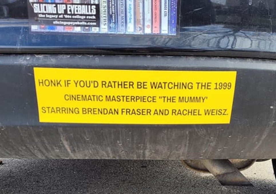 The bumper sticker that reads, &quot;Honk if you&#x27;d rather be watching the 1999 cinematic masterpiece &#x27;The Mummy&#x27; starring Brendan Fraser and Rachel Weisz