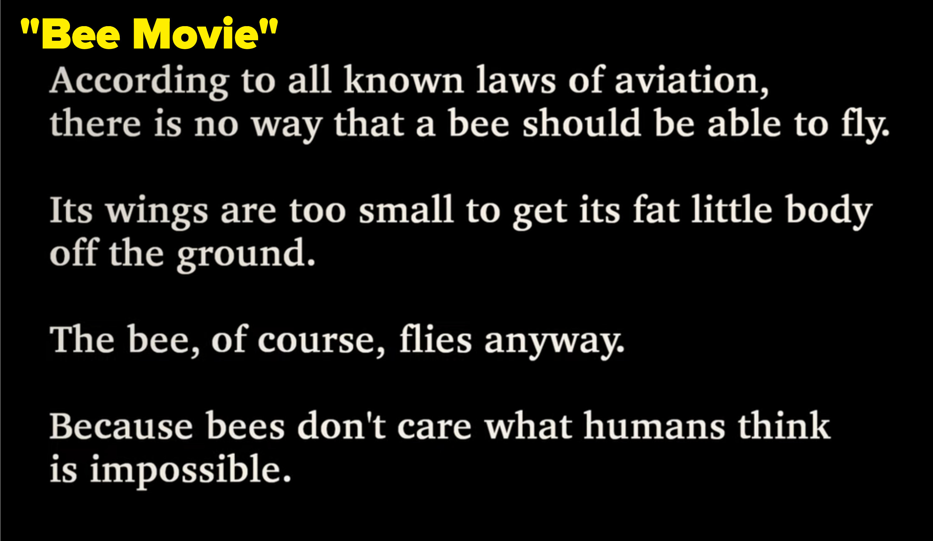 Bee Movie opening titles saying that according to laws of aviation, there is no way a bee should be able to fly, but it flies anyways