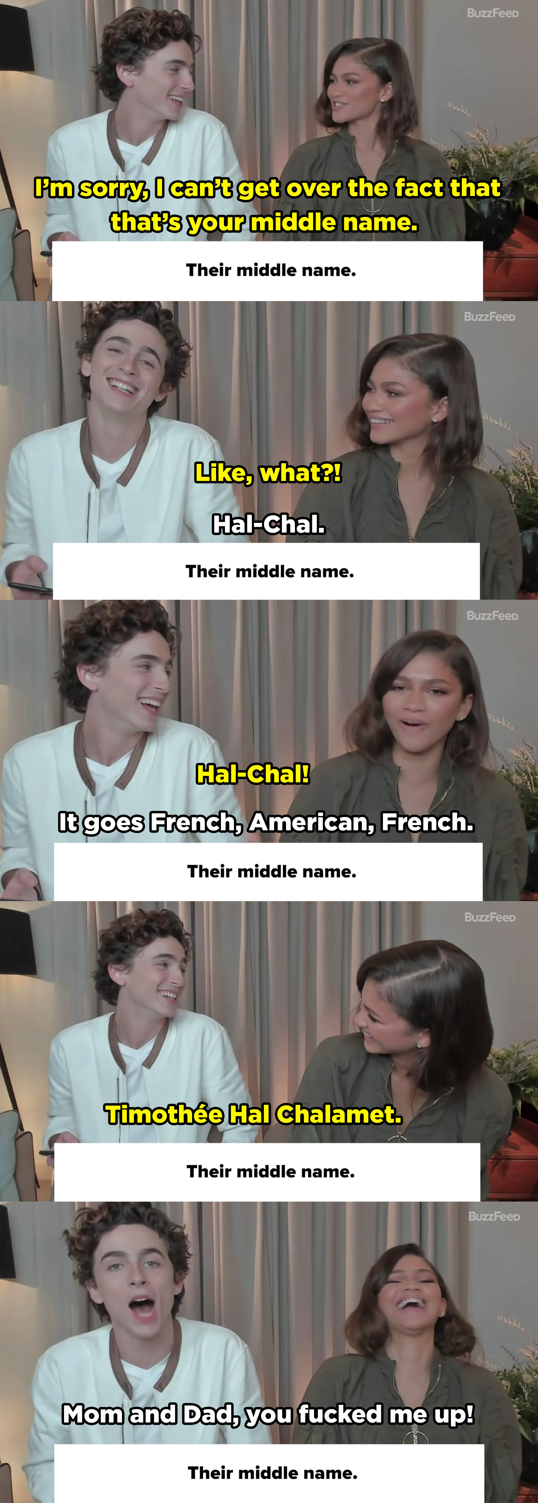 Zendaya says she can&#x27;t get over Timmy&#x27;s middle name being Hal. Then they joke about &quot;Hal Chal&quot; And Timmy explains his name goes French, American, French. He then jokes that his parents fucked him up.