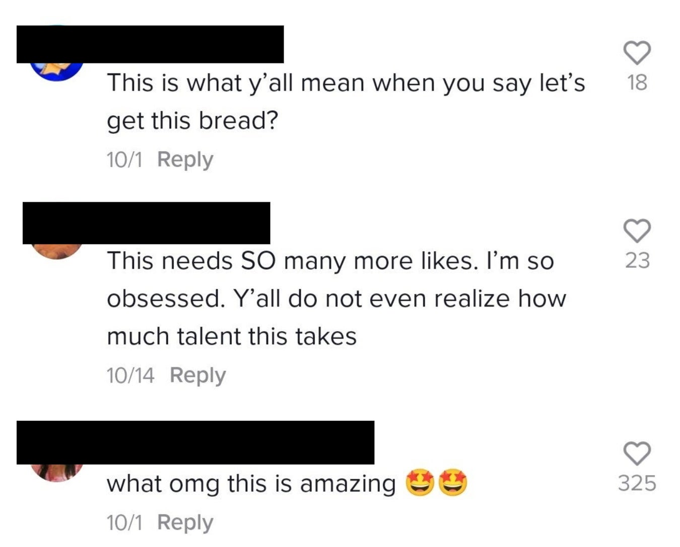A comment says, &quot;This is what y&#x27;all mean when you say let&#x27;s get this bread?&quot; next to another that says, &quot;This needs so many more likes; I&#x27;m so obsessed; y&#x27;all do not even realize how much talent this takes&quot; and a final comment: &quot;What omg this is amazing&quot;