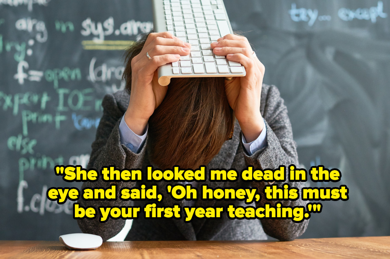 &quot;She then looked me dead in the eye and said, &#x27;Oh honey, this must be your first year teaching&#x27;&quot; over a stressed teacher