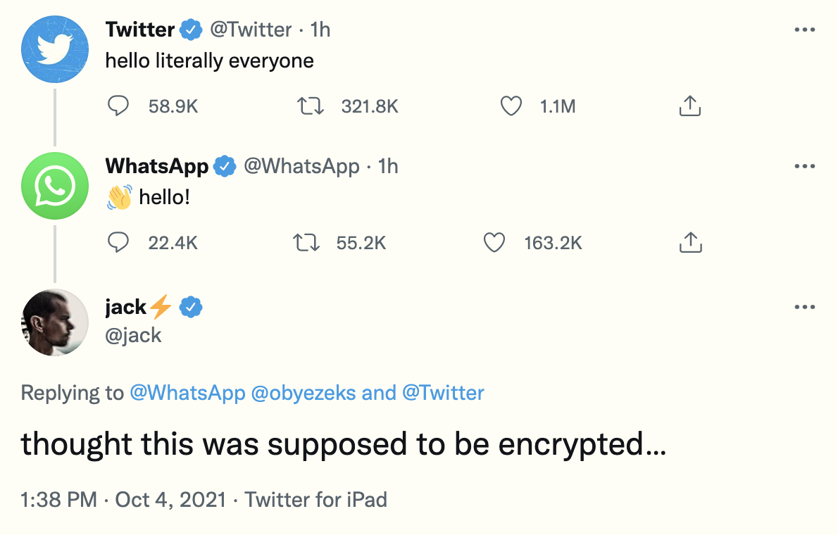 Twitter&#x27;s official account said &quot;Hello literally everyone&quot; to which WhatsApp&#x27;s account tweeted [waving emoji&#x27; hello!&quot; Jack chimed in to say he &quot;thought this was supposed to be encrypted&quot;